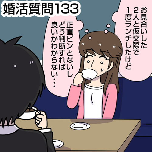 婚活質問133|結婚相談所で活動していて、お見合いした2人と仮交際をしています。2人と一度ランチに行ったのですが正直ピンとこず、どう判断すれば良いかわからず迷っています。