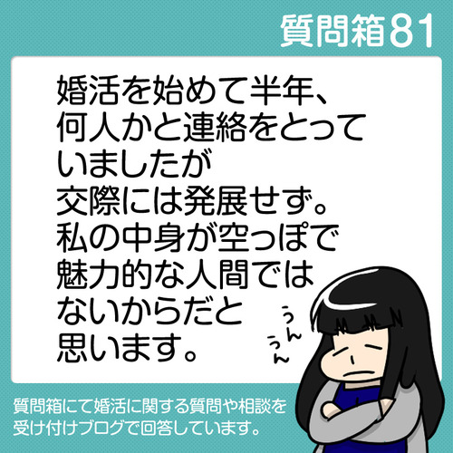 【質問箱81】婚活を始めて半年、何人かと連絡をとっていましたが交際には発展せず。私の中身が空っぽで魅力的な人間ではないからだと思います。