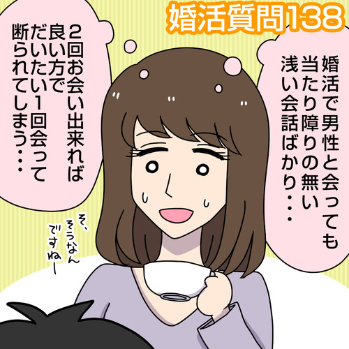 婚活質問138|婚活で男性とお会いしても当たり障りの無い会話ばかりで2回お会い出来れば良い方、だいたい1回お会いして断られてしまいます。