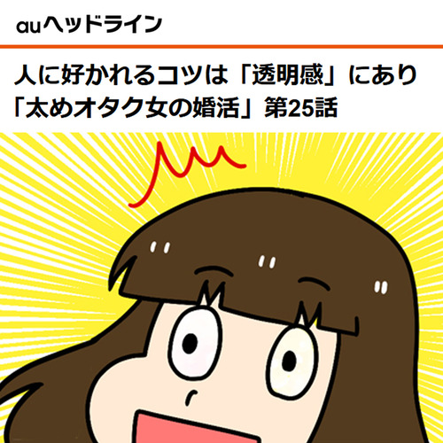 Auヘッドライン 人に好かれるコツは 透明感 にあり 太めオタク女の婚活 第25話 太めオタク アラサー女の婚活でしたっ 婚活回想 日常漫画 Powered By ライブドアブログ Auヘッドライン 人に好かれるコツは 透明感 にあり 太めオタク女の婚活 第25話 太めオタク アラサー女の婚活でしたっ 婚活回想 日常漫画 Powered By ライブドアブログ
